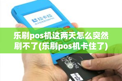 乐刷pos机这两天怎么突然刷不了(乐刷pos机卡住了)