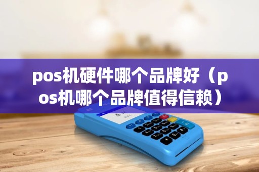 pos机硬件哪个品牌好（pos机哪个品牌值得信赖）