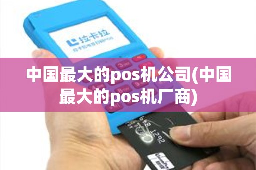 中国最大的pos机公司(中国最大的pos机厂商)