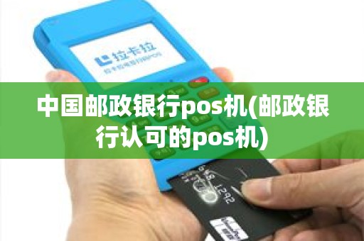 中国邮政银行pos机(邮政银行认可的pos机)