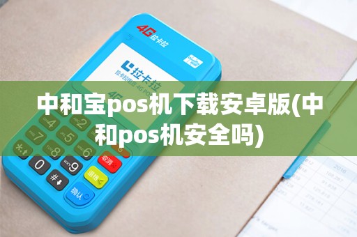 中和宝pos机下载安卓版(中和pos机安全吗)