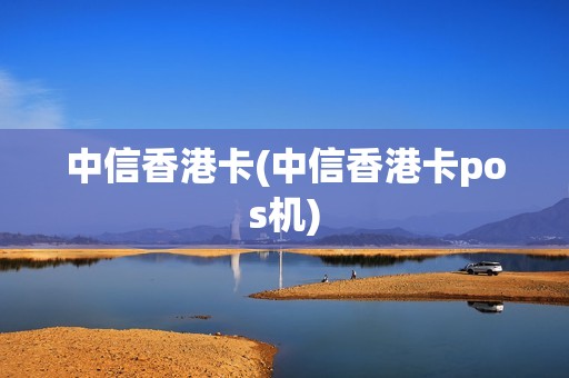 中信香港卡(中信香港卡pos机)
