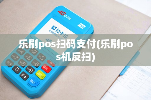 乐刷pos扫码支付(乐刷pos机反扫)