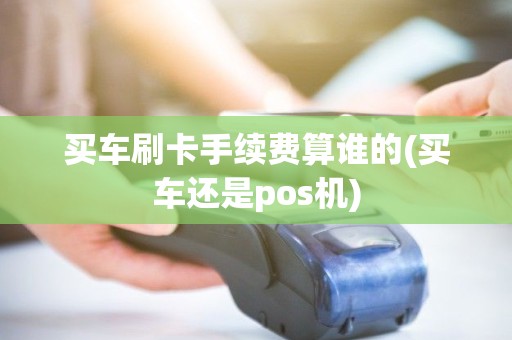 买车刷卡手续费算谁的(买车还是pos机)