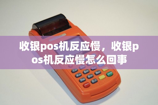 收银pos机反应慢，收银pos机反应慢怎么回事