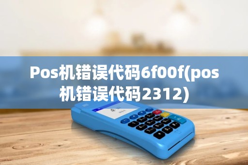 Pos机错误代码6f00f(pos机错误代码2312)