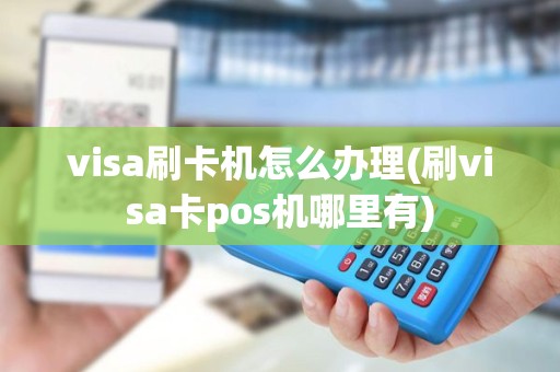 visa刷卡机怎么办理(刷visa卡pos机哪里有)