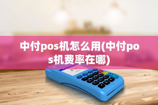 中付pos机怎么用(中付pos机费率在哪)