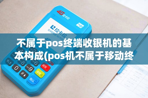 不属于pos终端收银机的基本构成(pos机不属于移动终端)