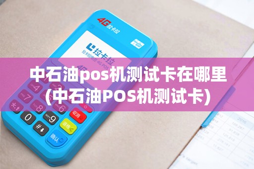 中石油pos机测试卡在哪里(中石油POS机测试卡)