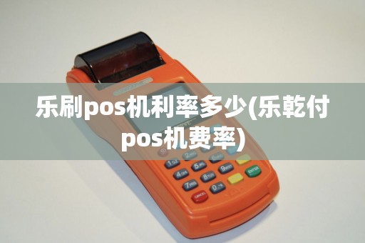 乐刷pos机利率多少(乐乾付pos机费率)