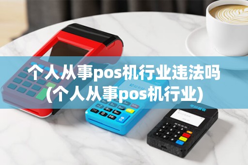 个人从事pos机行业违法吗(个人从事pos机行业)