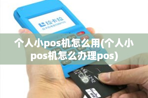 个人小pos机怎么用(个人小pos机怎么办理pos)