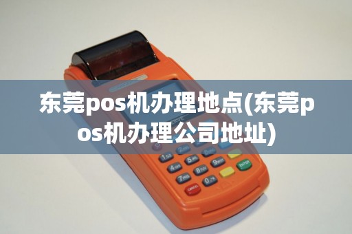 东莞pos机办理地点(东莞pos机办理公司地址)