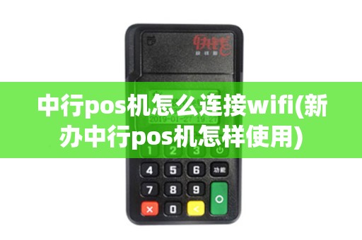 中行pos机怎么连接wifi(新办中行pos机怎样使用)