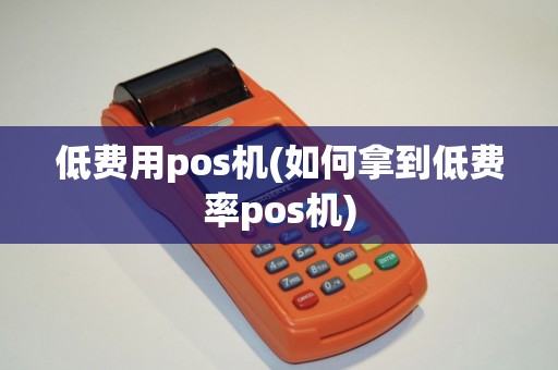 低费用pos机(如何拿到低费率pos机)
