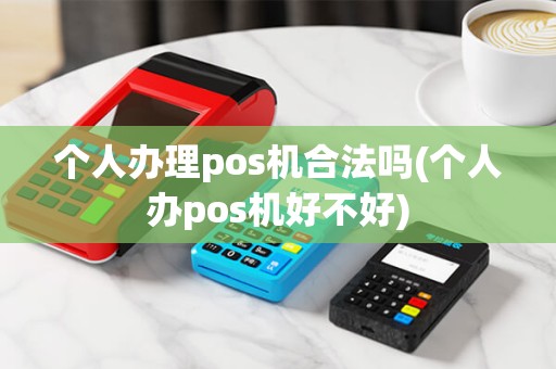 个人办理pos机合法吗(个人办pos机好不好)