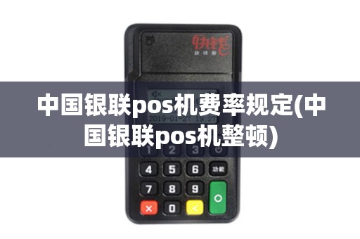 中国银联pos机费率规定(中国银联pos机整顿)