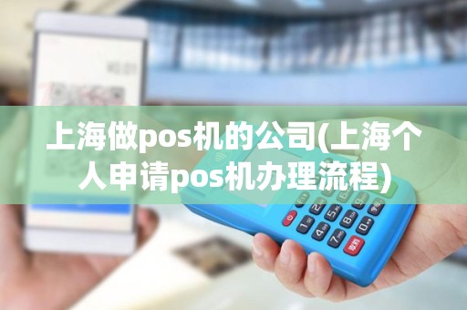上海做pos机的公司(上海个人申请pos机办理流程)