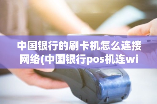 中国银行的刷卡机怎么连接网络(中国银行pos机连wifi)
