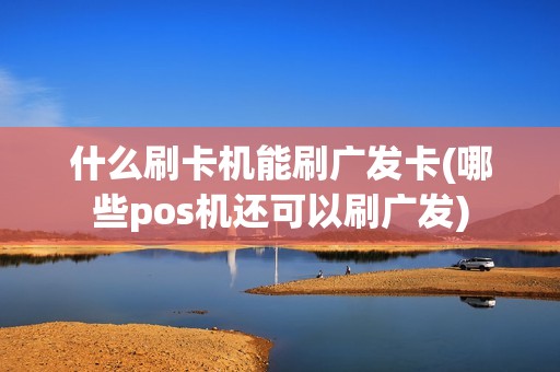 什么刷卡机能刷广发卡(哪些pos机还可以刷广发)
