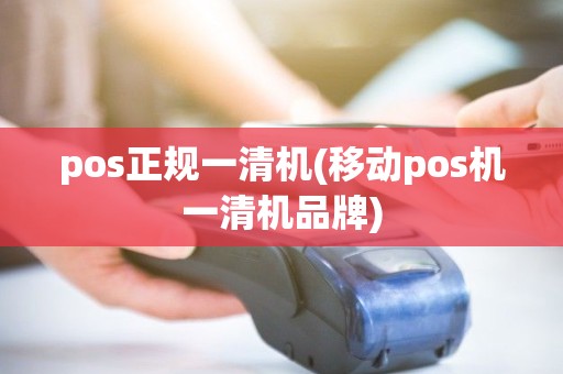 pos正规一清机(移动pos机一清机品牌)