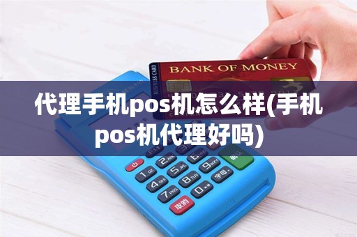 代理手机pos机怎么样(手机pos机代理好吗)