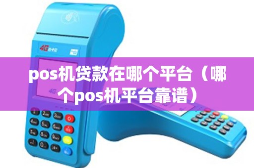 pos机贷款在哪个平台（哪个pos机平台靠谱）