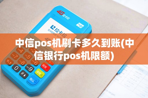 中信pos机刷卡多久到账(中信银行pos机限额)