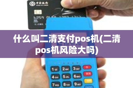 什么叫二清支付pos机(二清pos机风险大吗)