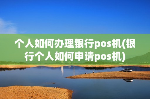 个人如何办理银行pos机(银行个人如何申请pos机)