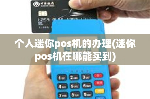 个人迷你pos机的办理(迷你pos机在哪能买到)