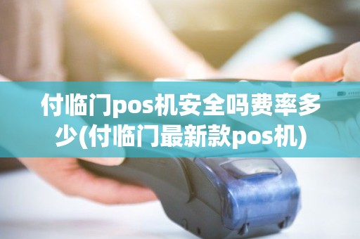 付临门pos机安全吗费率多少(付临门最新款pos机)