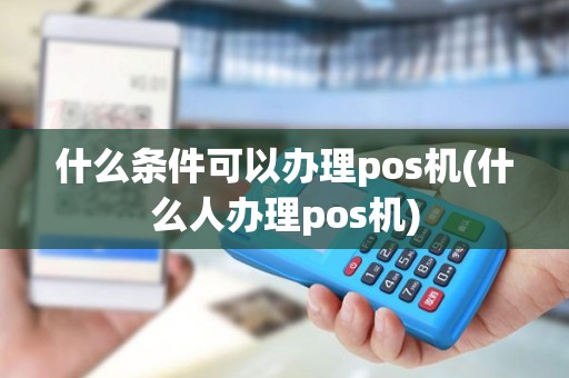什么条件可以办理pos机(什么人办理pos机)