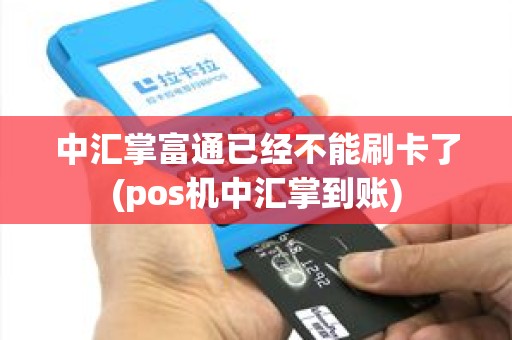 中汇掌富通已经不能刷卡了(pos机中汇掌到账)
