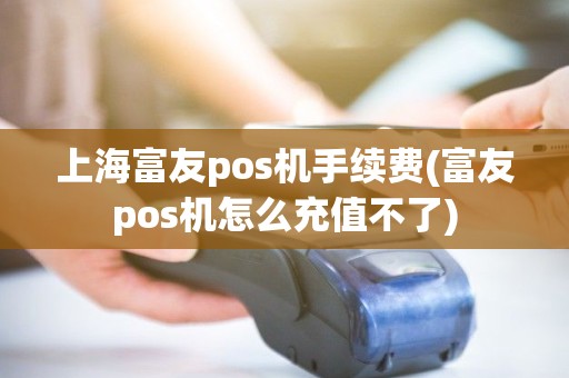 上海富友pos机手续费(富友pos机怎么充值不了)