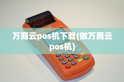 万商云pos机下载(做万商云pos机)