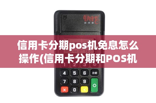 信用卡分期pos机免息怎么操作(信用卡分期和POS机)