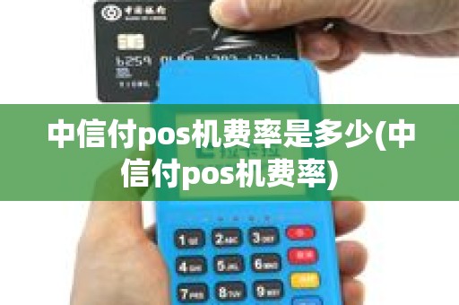 中信付pos机费率是多少(中信付pos机费率)