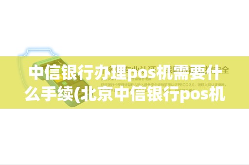 中信银行办理pos机需要什么手续(北京中信银行pos机) 中信银行办理pos机需要什么手续(北京中信银行pos机)