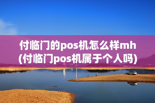 付临门的pos机怎么样mh(付临门pos机属于个人吗)