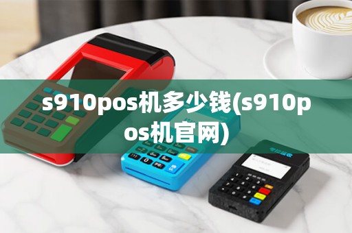 s910pos机多少钱(s910pos机官网)