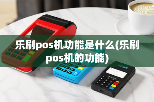 乐刷pos机功能是什么(乐刷pos机的功能)