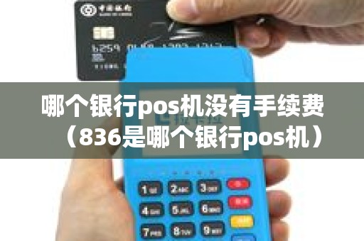 哪个银行pos机没有手续费（836是哪个银行pos机）