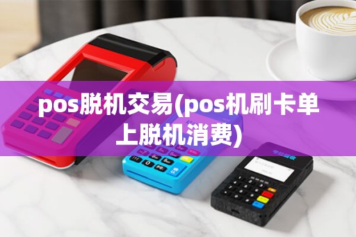 pos脱机交易(pos机刷卡单上脱机消费)