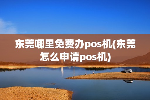 东莞哪里免费办pos机(东莞怎么申请pos机)