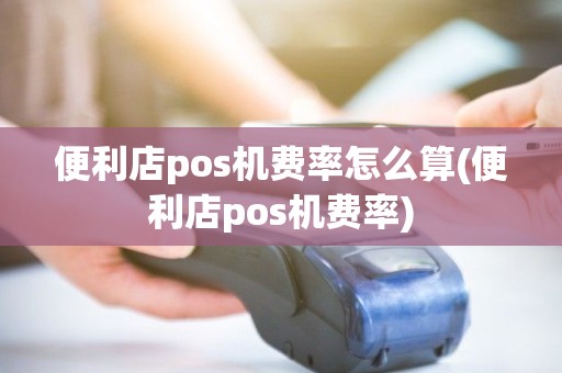 便利店pos机费率怎么算(便利店pos机费率)