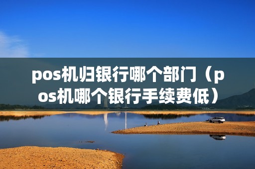 pos机归银行哪个部门（pos机哪个银行手续费低）