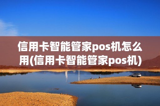 信用卡智能管家pos机怎么用(信用卡智能管家pos机)