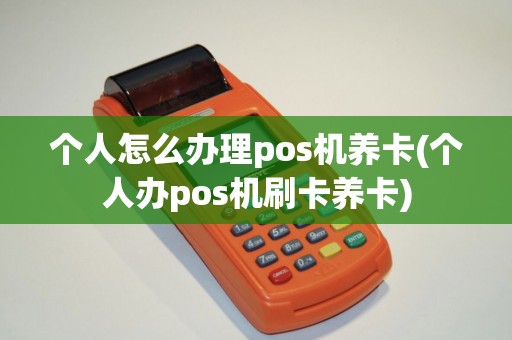 个人怎么办理pos机养卡(个人办pos机刷卡养卡)